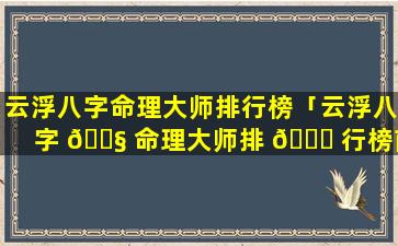 云浮八字命理大师排行榜「云浮八字 🐧 命理大师排 🐈 行榜前十名」